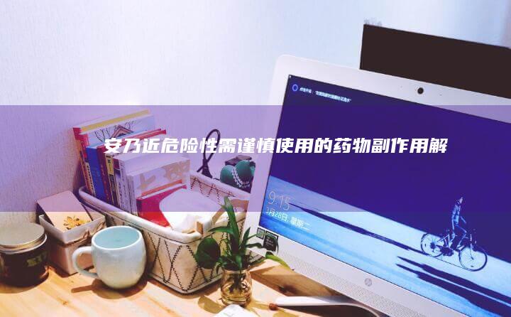 安乃近危险性：需谨慎使用的药物副作用解析