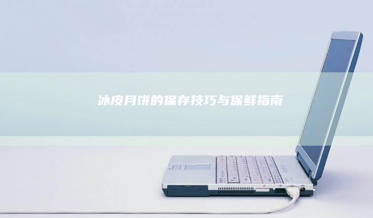 冰皮月饼的保存技巧与保鲜指南